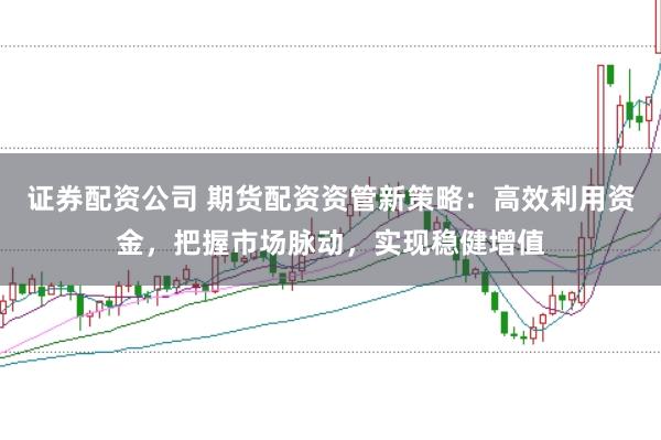 证券配资公司 期货配资资管新策略：高效利用资金，把握市场脉动，实现稳健增值