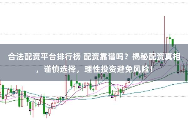 合法配资平台排行榜 配资靠谱吗？揭秘配资真相，谨慎选择，理性投资避免风险！