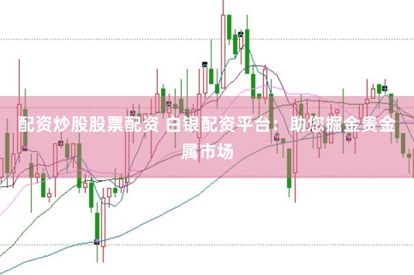 配资炒股股票配资 白银配资平台：助您掘金贵金属市场