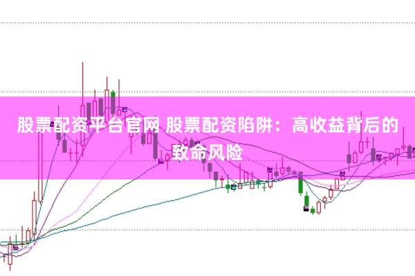 股票配资平台官网 股票配资陷阱：高收益背后的致命风险