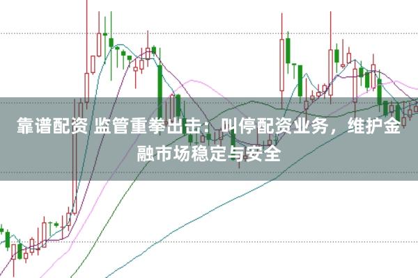 靠谱配资 监管重拳出击：叫停配资业务，维护金融市场稳定与安全