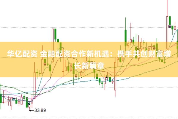 华亿配资 金融配资合作新机遇：携手共创财富增长新篇章