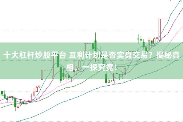 十大杠杆炒股平台 互利计划是否实盘交易？揭秘真相，一探究竟！