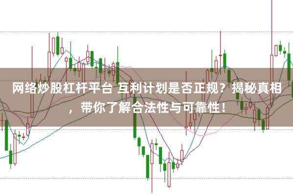 网络炒股杠杆平台 互利计划是否正规？揭秘真相，带你了解合法性与可靠性！