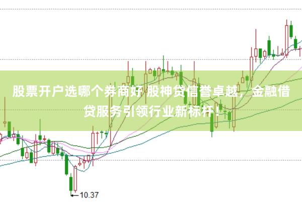 股票开户选哪个券商好 股神贷信誉卓越，金融借贷服务引领行业新标杆！