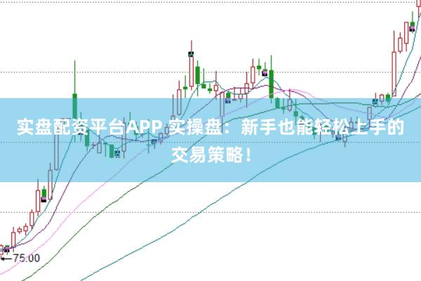 实盘配资平台APP 实操盘：新手也能轻松上手的交易策略！