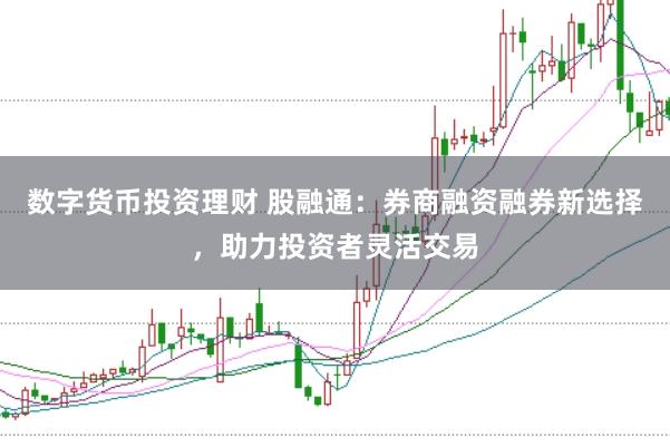 数字货币投资理财 股融通：券商融资融券新选择，助力投资者灵活交易