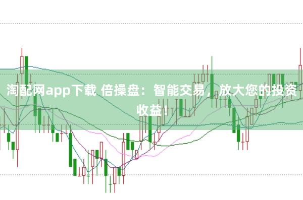 淘配网app下载 倍操盘：智能交易，放大您的投资收益！