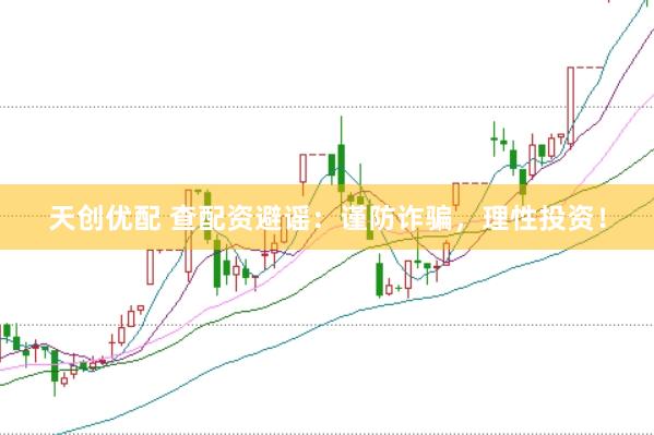 天创优配 查配资避谣：谨防诈骗，理性投资！