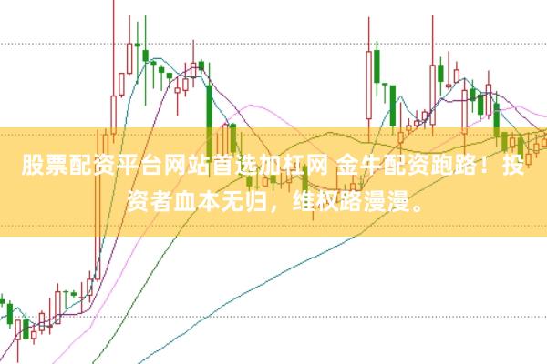 股票配资平台网站首选加杠网 金牛配资跑路！投资者血本无归，维权路漫漫。