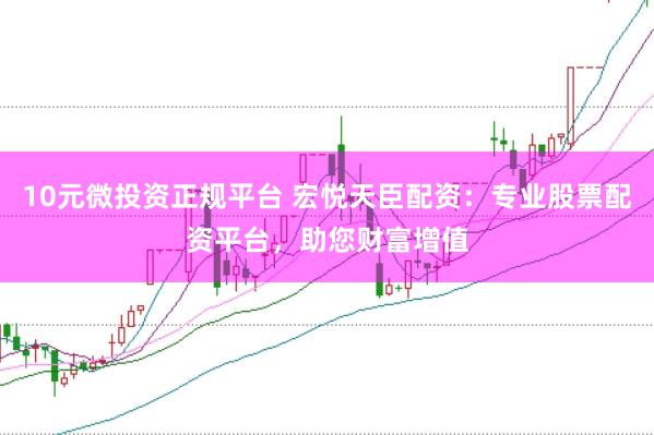 10元微投资正规平台 宏悦天臣配资：专业股票配资平台，助您财富增值