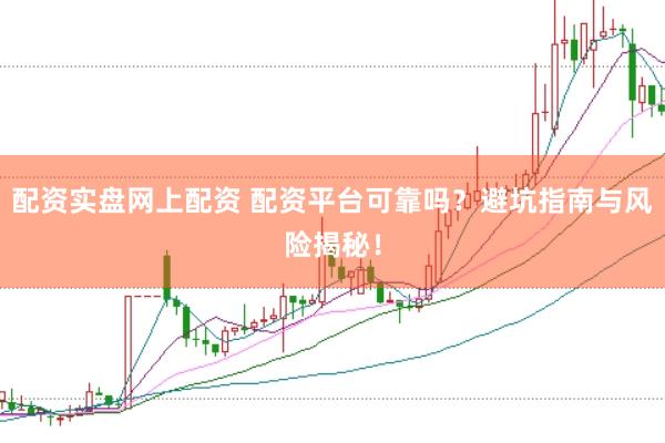 配资实盘网上配资 配资平台可靠吗？避坑指南与风险揭秘！