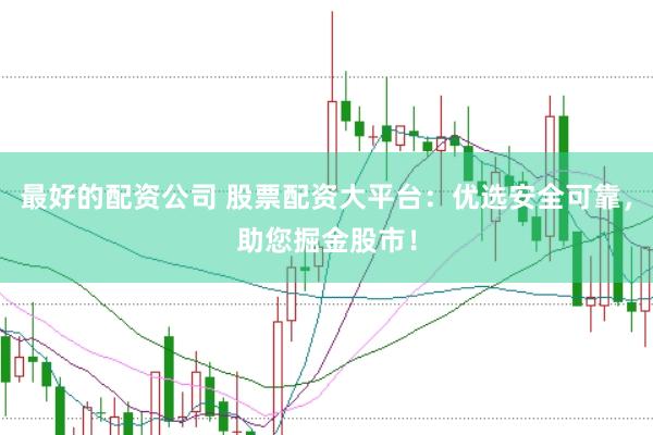 最好的配资公司 股票配资大平台：优选安全可靠，助您掘金股市！