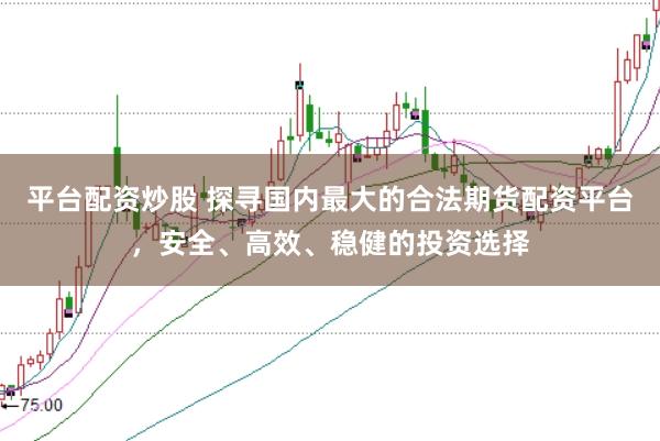 平台配资炒股 探寻国内最大的合法期货配资平台，安全、高效、稳健的投资选择