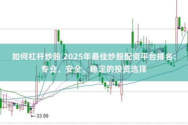 如何杠杆炒股 2025年最佳炒股配资平台排名：专业、安全、稳定的投资选择