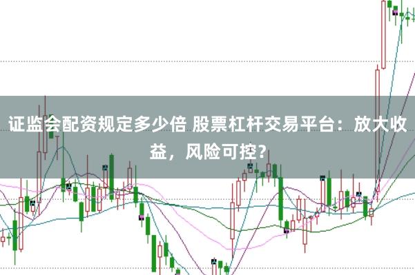 证监会配资规定多少倍 股票杠杆交易平台：放大收益，风险可控？