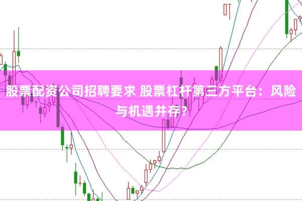 股票配资公司招聘要求 股票杠杆第三方平台：风险与机遇并存？