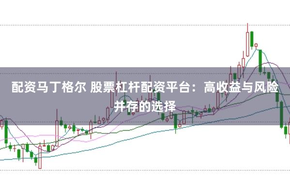 配资马丁格尔 股票杠杆配资平台：高收益与风险并存的选择