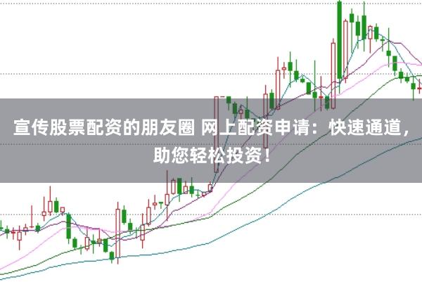 宣传股票配资的朋友圈 网上配资申请：快速通道，助您轻松投资！