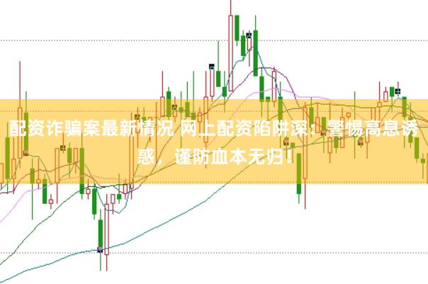 配资诈骗案最新情况 网上配资陷阱深：警惕高息诱惑，谨防血本无归！