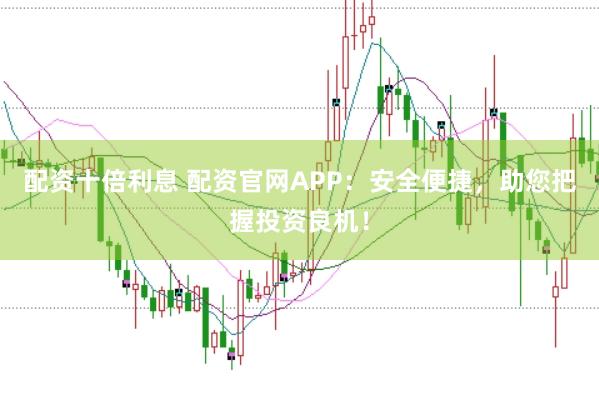 配资十倍利息 配资官网APP：安全便捷，助您把握投资良机！