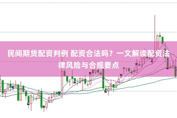 民间期货配资判例 配资合法吗？一文解读配资法律风险与合规要点