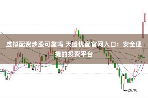 虚拟配资炒股可靠吗 天盛优配官网入口：安全便捷的投资平台