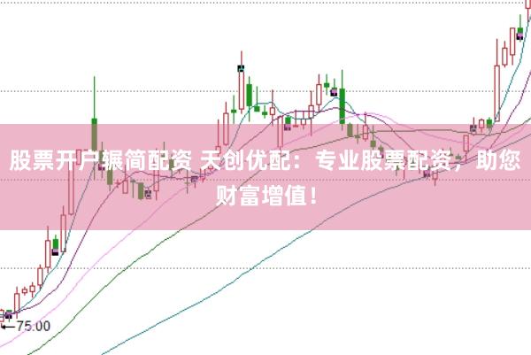 股票开户辗简配资 天创优配：专业股票配资，助您财富增值！
