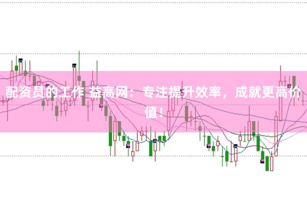 配资员的工作 益高网：专注提升效率，成就更高价值！
