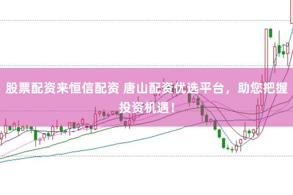 股票配资来恒信配资 唐山配资优选平台，助您把握投资机遇！