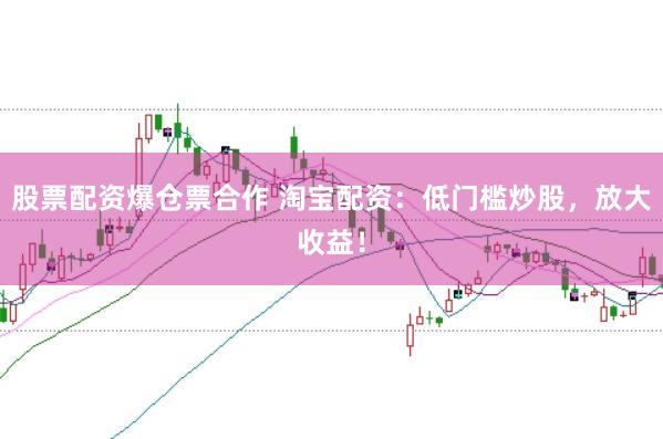 股票配资爆仓票合作 淘宝配资：低门槛炒股，放大收益！
