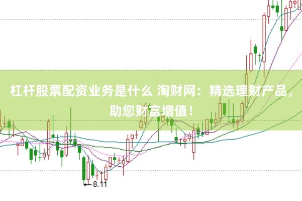 杠杆股票配资业务是什么 淘财网：精选理财产品，助您财富增值！
