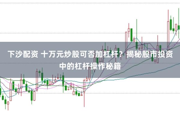 下沙配资 十万元炒股可否加杠杆？揭秘股市投资中的杠杆操作秘籍