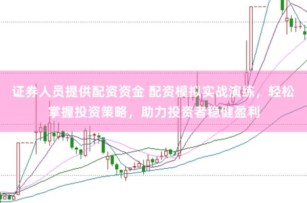 证券人员提供配资资金 配资模拟实战演练，轻松掌握投资策略，助力投资者稳健盈利