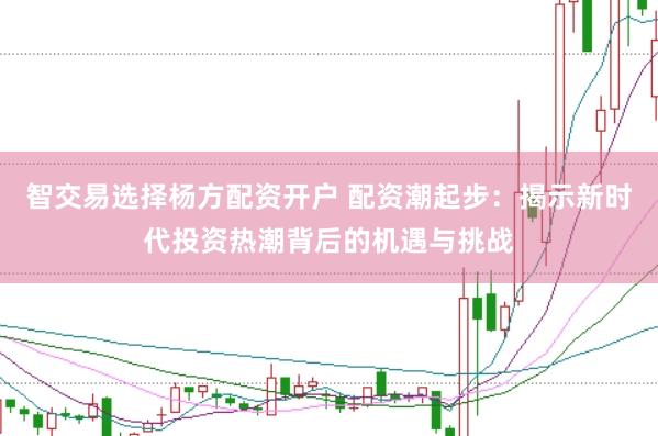 智交易选择杨方配资开户 配资潮起步：揭示新时代投资热潮背后的机遇与挑战