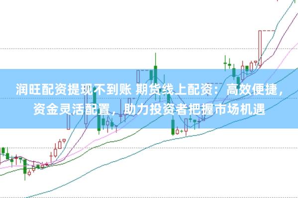 润旺配资提现不到账 期货线上配资：高效便捷，资金灵活配置，助力投资者把握市场机遇