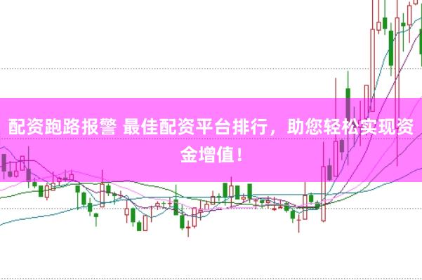 配资跑路报警 最佳配资平台排行，助您轻松实现资金增值！