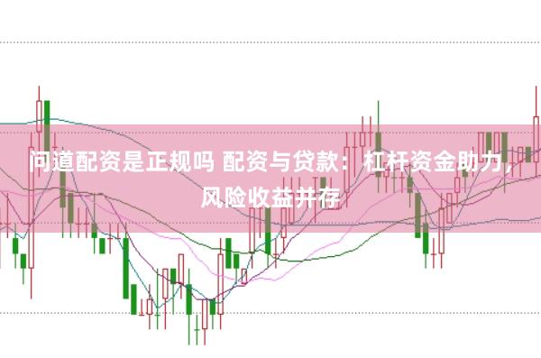 问道配资是正规吗 配资与贷款：杠杆资金助力，风险收益并存