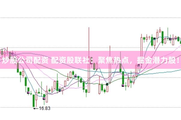 炒股公司配资 配资股联社：聚焦热点，掘金潜力股！
