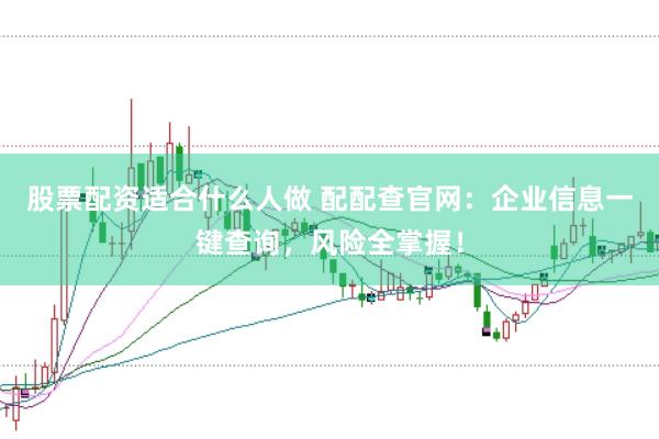 股票配资适合什么人做 配配查官网：企业信息一键查询，风险全掌握！