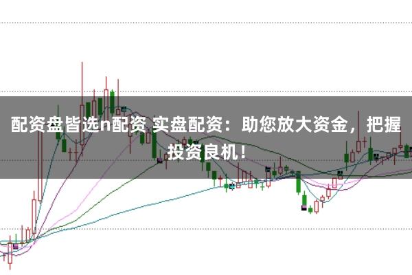 配资盘皆选n配资 实盘配资：助您放大资金，把握投资良机！