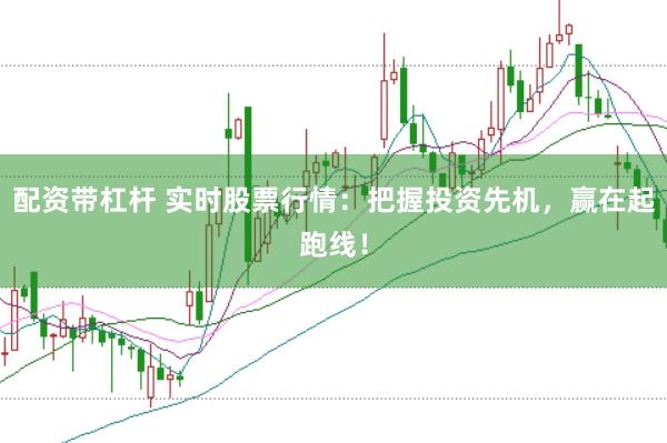 配资带杠杆 实时股票行情：把握投资先机，赢在起跑线！
