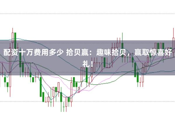 配资十万费用多少 拾贝赢：趣味拾贝，赢取惊喜好礼！