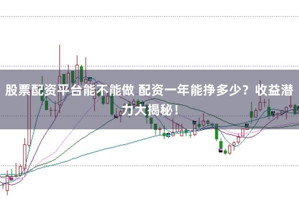 股票配资平台能不能做 配资一年能挣多少？收益潜力大揭秘！