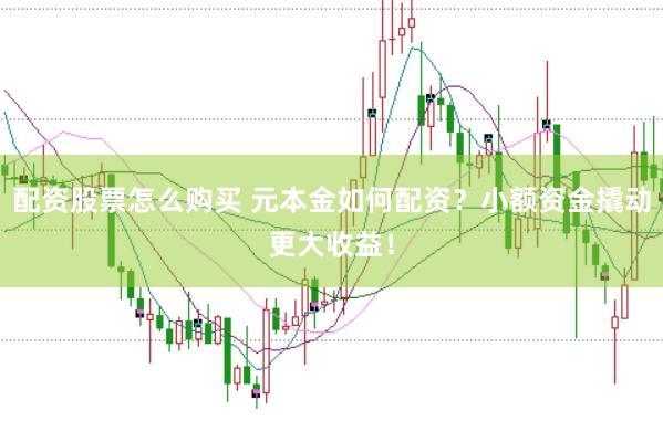配资股票怎么购买 元本金如何配资？小额资金撬动更大收益！