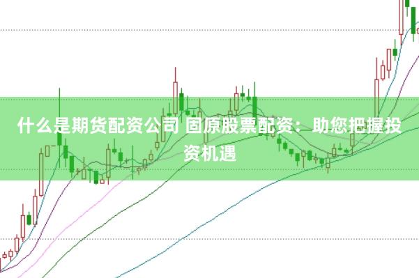 什么是期货配资公司 固原股票配资：助您把握投资机遇