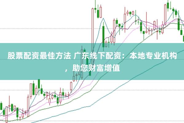 股票配资最佳方法 广东线下配资：本地专业机构，助您财富增值