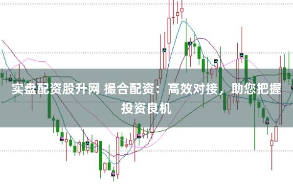 实盘配资股升网 撮合配资：高效对接，助您把握投资良机