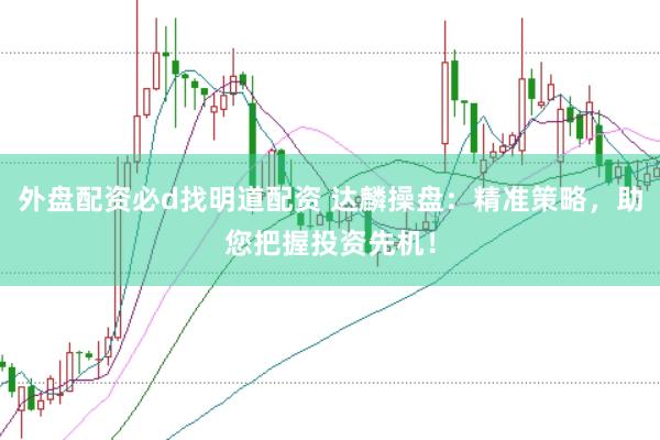 外盘配资必d找明道配资 达麟操盘：精准策略，助您把握投资先机！