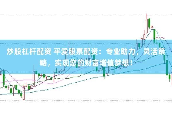 炒股杠杆配资 平爱股票配资：专业助力，灵活策略，实现您的财富增值梦想！